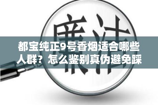 都宝纯正9号香烟适合哪些人群？怎么鉴别真伪避免踩坑？
