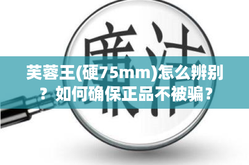 芙蓉王(硬75mm)怎么辨别？如何确保正品不被骗？